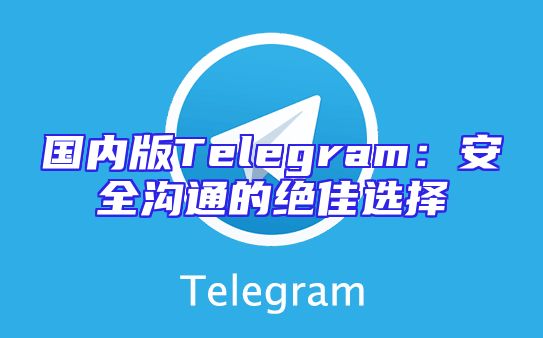 国内版Telegram：安全沟通的绝佳选择