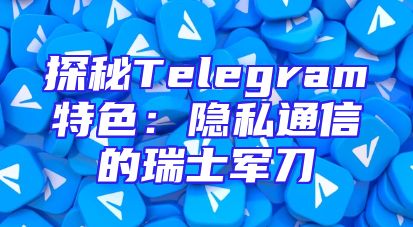 探秘Telegram特色：隐私通信的瑞士军刀