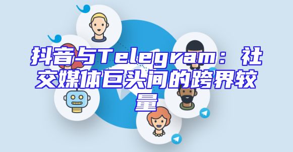 抖音与Telegram：社交媒体巨头间的跨界较量