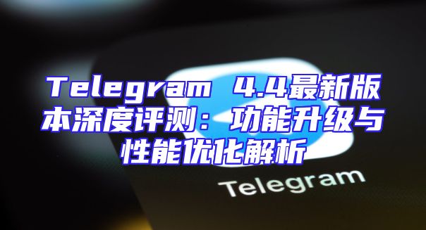 Telegram 4.4最新版本深度评测：功能升级与性能优化解析