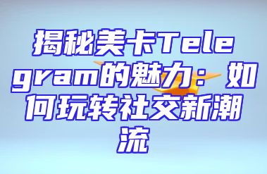 揭秘美卡Telegram的魅力：如何玩转社交新潮流