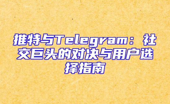 推特与Telegram：社交巨头的对决与用户选择指南