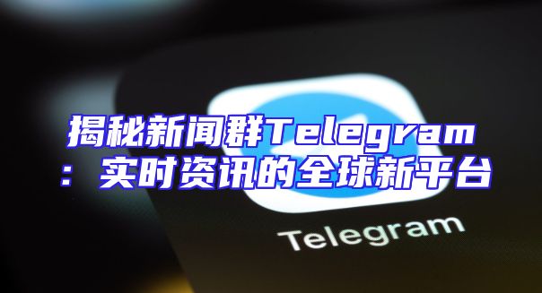 揭秘新闻群Telegram：实时资讯的全球新平台