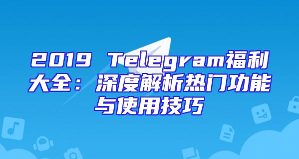 2019 Telegram福利大全：深度解析热门功能与使用技巧
