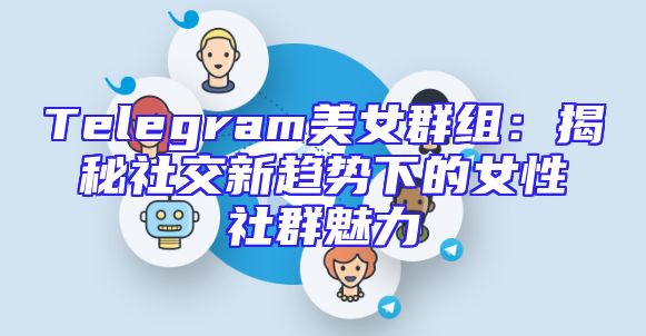 Telegram美女群组：揭秘社交新趋势下的女性社群魅力