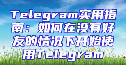 Telegram实用指南：如何在没有好友的情况下开始使用Telegram