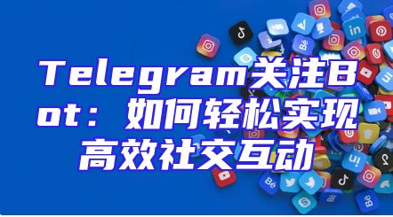Telegram关注Bot：如何轻松实现高效社交互动