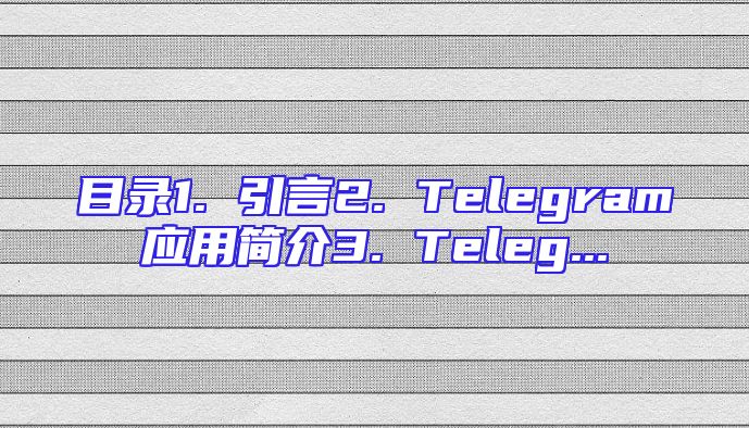 目录1. 引言2. Telegram应用简介3. Teleg...