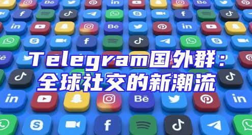 Telegram国外群：全球社交的新潮流