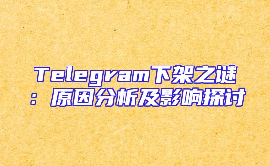 Telegram下架之谜：原因分析及影响探讨
