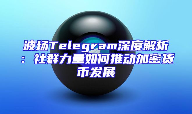 波场Telegram深度解析：社群力量如何推动加密货币发展