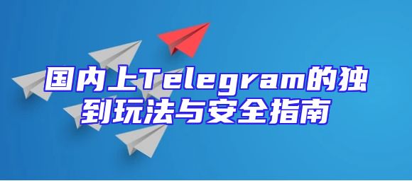 国内上Telegram的独到玩法与安全指南