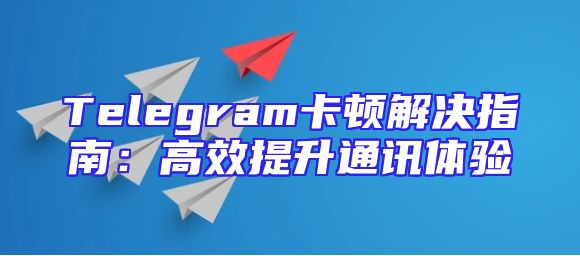 Telegram卡顿解决指南：高效提升通讯体验
