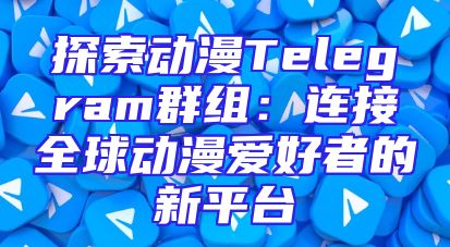 探索动漫Telegram群组：连接全球动漫爱好者的新平台