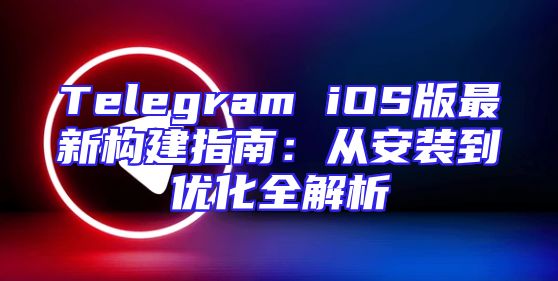 Telegram iOS版最新构建指南：从安装到优化全解析