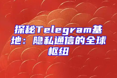 探秘Telegram基地：隐私通信的全球枢纽