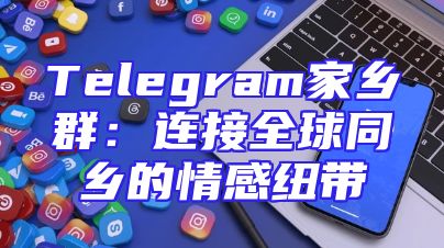 Telegram家乡群：连接全球同乡的情感纽带