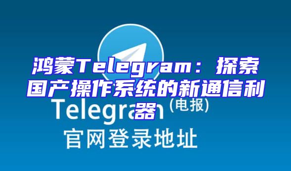 鸿蒙Telegram：探索国产操作系统的新通信利器