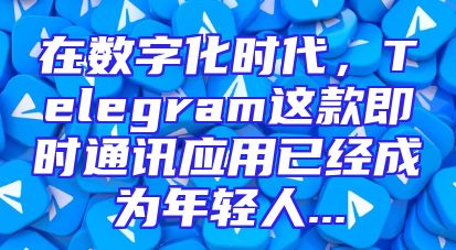 在数字化时代，Telegram这款即时通讯应用已经成为年轻人...