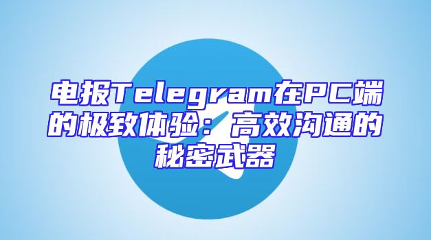 电报Telegram在PC端的极致体验：高效沟通的秘密武器