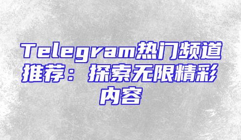 Telegram热门频道推荐：探索无限精彩内容