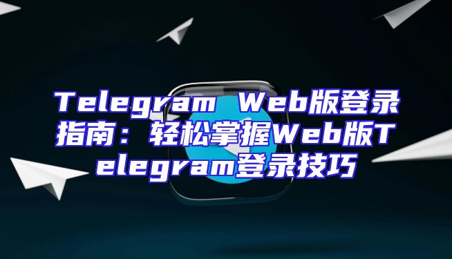 Telegram Web版登录指南：轻松掌握Web版Telegram登录技巧