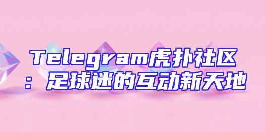 Telegram虎扑社区：足球迷的互动新天地