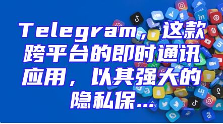 Telegram，这款跨平台的即时通讯应用，以其强大的隐私保...