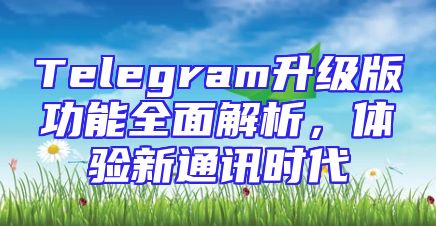 Telegram升级版功能全面解析，体验新通讯时代