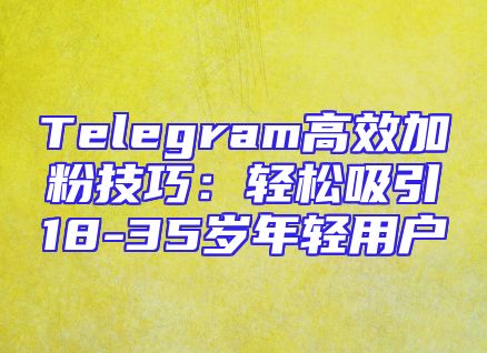 Telegram高效加粉技巧：轻松吸引18-35岁年轻用户