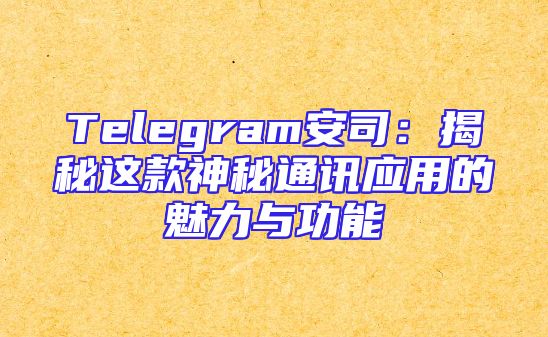 Telegram安司：揭秘这款神秘通讯应用的魅力与功能