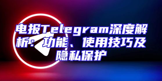 电报Telegram深度解析：功能、使用技巧及隐私保护