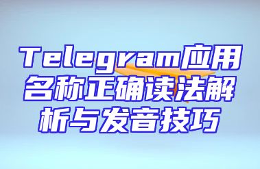 Telegram应用名称正确读法解析与发音技巧