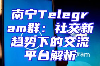 南宁Telegram群：社交新趋势下的交流平台解析
