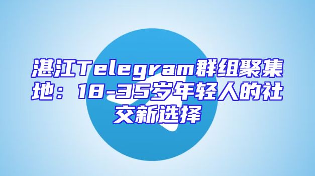 湛江Telegram群组聚集地：18-35岁年轻人的社交新选择