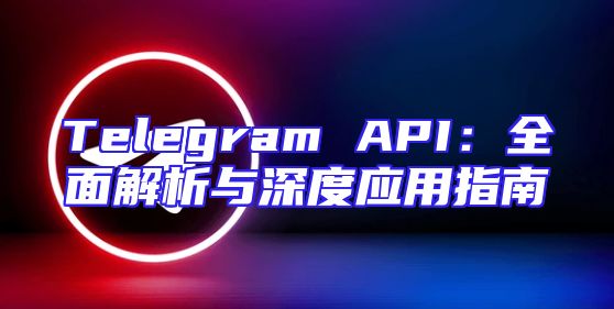 Telegram API：全面解析与深度应用指南