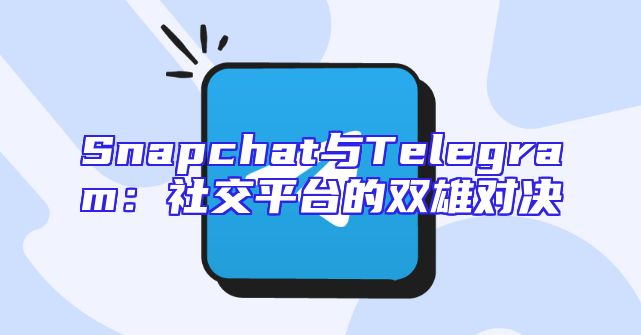 Snapchat与Telegram：社交平台的双雄对决