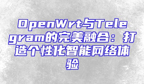 OpenWrt与Telegram的完美融合：打造个性化智能网络体验