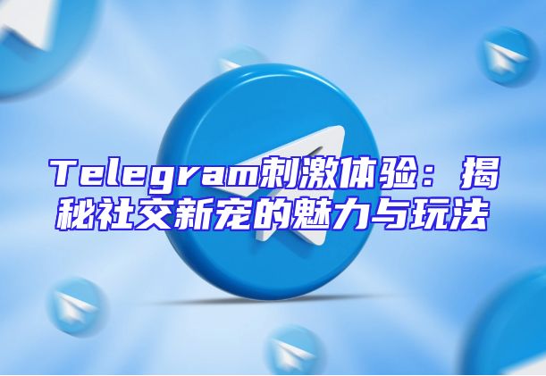 Telegram刺激体验：揭秘社交新宠的魅力与玩法