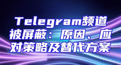 Telegram频道被屏蔽：原因、应对策略及替代方案
