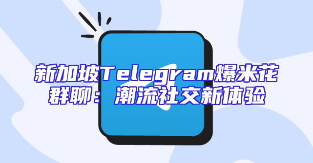 新加坡Telegram爆米花群聊：潮流社交新体验