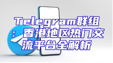 Telegram群组：香港地区热门交流平台全解析