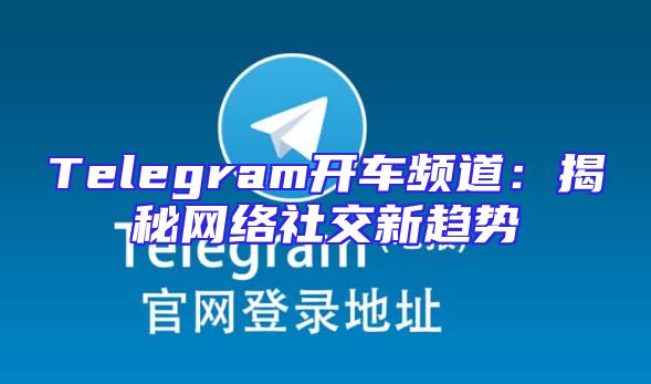 Telegram开车频道：揭秘网络社交新趋势
