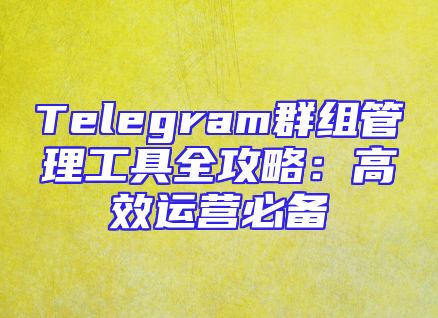 Telegram群组管理工具全攻略：高效运营必备