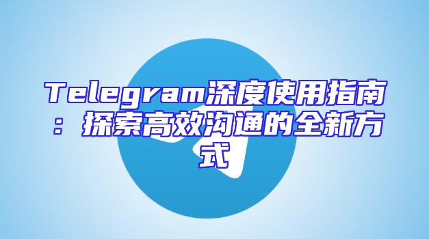 Telegram深度使用指南：探索高效沟通的全新方式