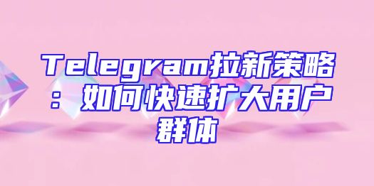 Telegram拉新策略：如何快速扩大用户群体