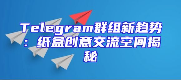 Telegram群组新趋势：纸盒创意交流空间揭秘