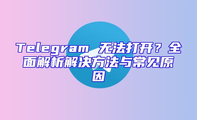 Telegram 无法打开？全面解析解决方法与常见原因