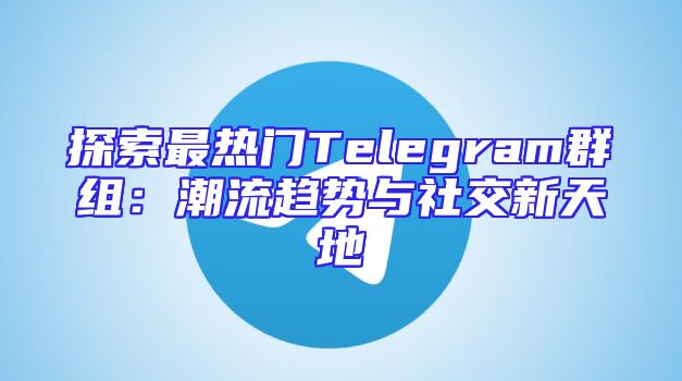 探索最热门Telegram群组：潮流趋势与社交新天地