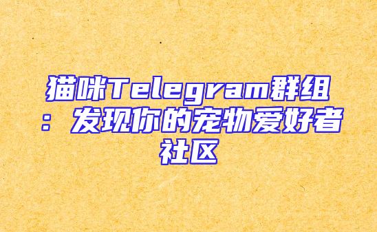 猫咪Telegram群组：发现你的宠物爱好者社区